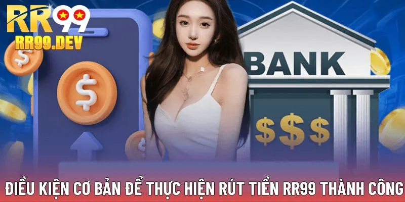 Điều kiện cơ bản để rút tiền RR99 thành công