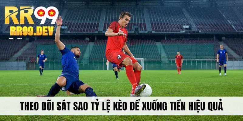 Theo dõi sát sao tỷ lệ kèo để xuống tiền hiệu quả